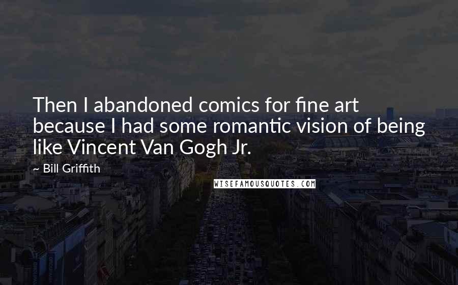 Bill Griffith Quotes: Then I abandoned comics for fine art because I had some romantic vision of being like Vincent Van Gogh Jr.