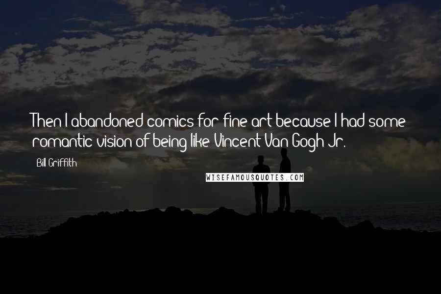 Bill Griffith Quotes: Then I abandoned comics for fine art because I had some romantic vision of being like Vincent Van Gogh Jr.