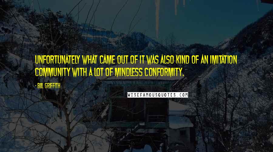 Bill Griffith Quotes: Unfortunately what came out of it was also kind of an imitation community with a lot of mindless conformity.