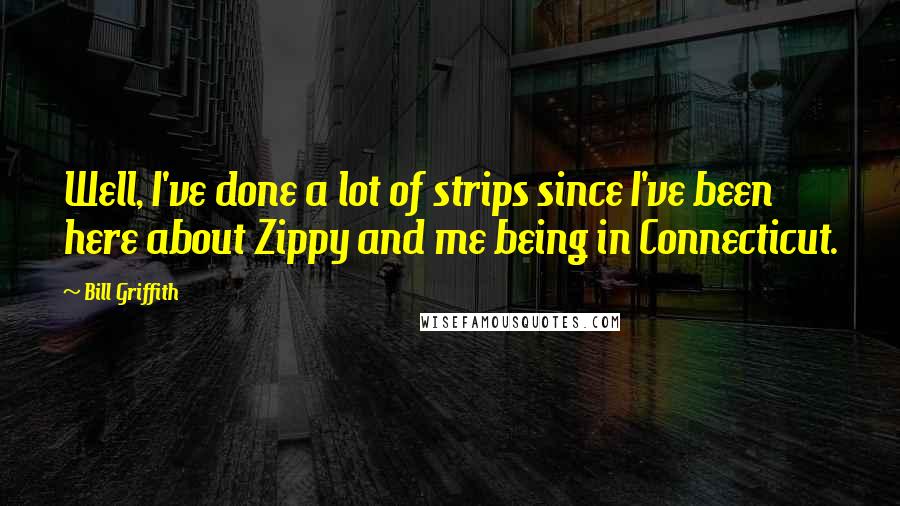 Bill Griffith Quotes: Well, I've done a lot of strips since I've been here about Zippy and me being in Connecticut.