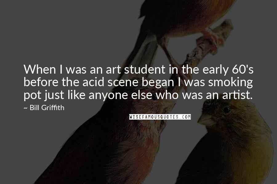 Bill Griffith Quotes: When I was an art student in the early 60's before the acid scene began I was smoking pot just like anyone else who was an artist.