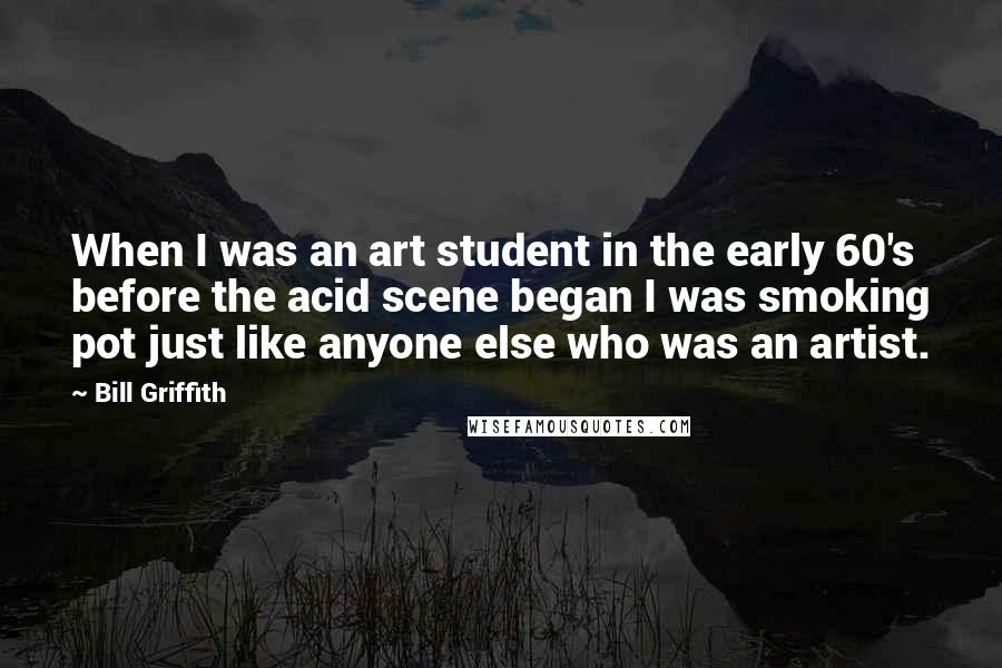Bill Griffith Quotes: When I was an art student in the early 60's before the acid scene began I was smoking pot just like anyone else who was an artist.