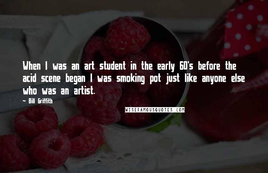 Bill Griffith Quotes: When I was an art student in the early 60's before the acid scene began I was smoking pot just like anyone else who was an artist.