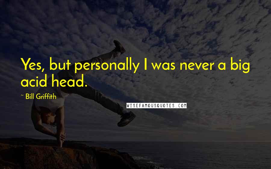 Bill Griffith Quotes: Yes, but personally I was never a big acid head.