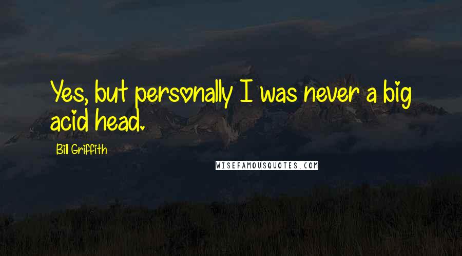 Bill Griffith Quotes: Yes, but personally I was never a big acid head.