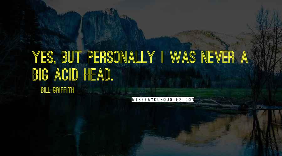 Bill Griffith Quotes: Yes, but personally I was never a big acid head.