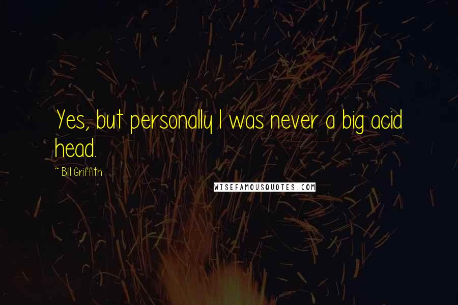 Bill Griffith Quotes: Yes, but personally I was never a big acid head.