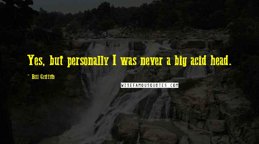 Bill Griffith Quotes: Yes, but personally I was never a big acid head.