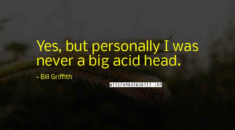 Bill Griffith Quotes: Yes, but personally I was never a big acid head.