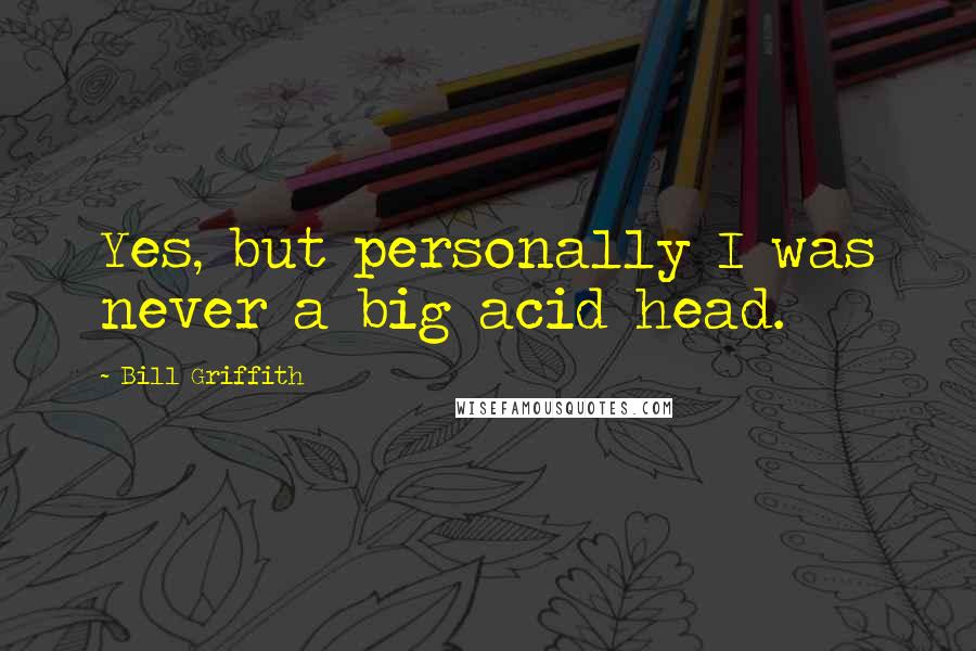 Bill Griffith Quotes: Yes, but personally I was never a big acid head.