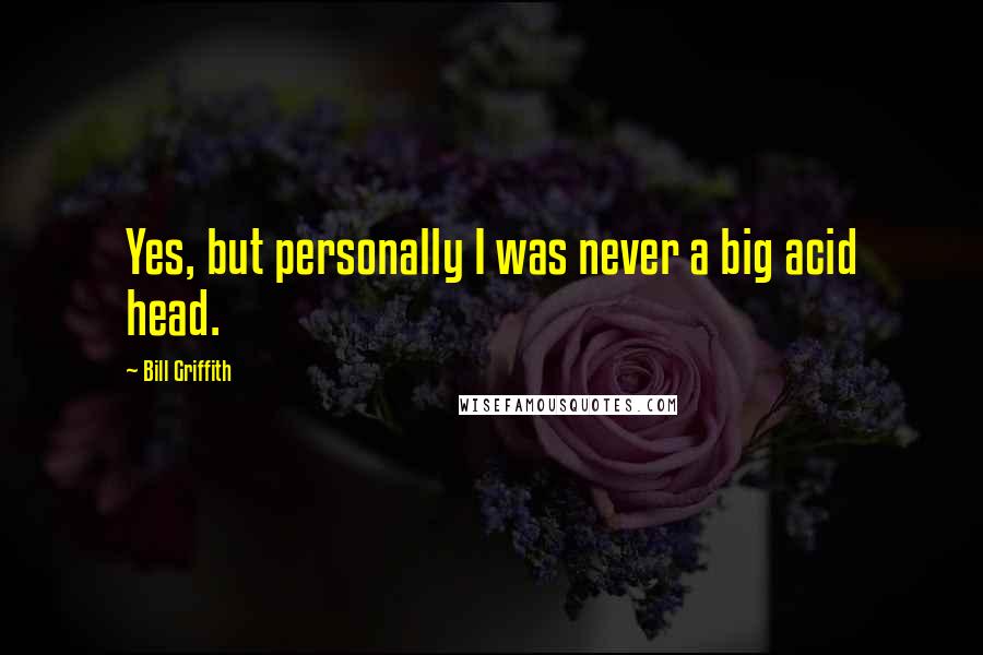 Bill Griffith Quotes: Yes, but personally I was never a big acid head.