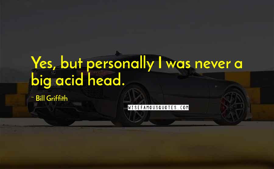 Bill Griffith Quotes: Yes, but personally I was never a big acid head.