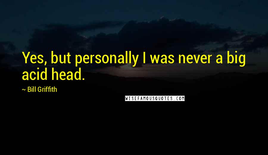 Bill Griffith Quotes: Yes, but personally I was never a big acid head.