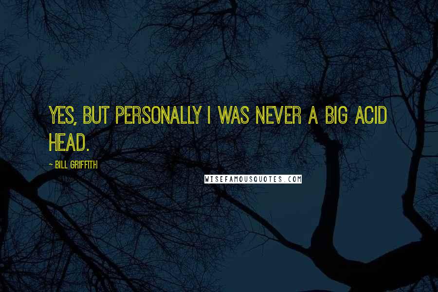 Bill Griffith Quotes: Yes, but personally I was never a big acid head.