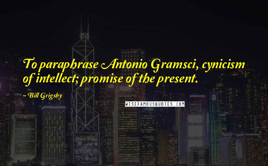 Bill Grigsby Quotes: To paraphrase Antonio Gramsci, cynicism of intellect; promise of the present.