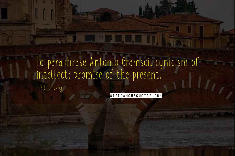 Bill Grigsby Quotes: To paraphrase Antonio Gramsci, cynicism of intellect; promise of the present.