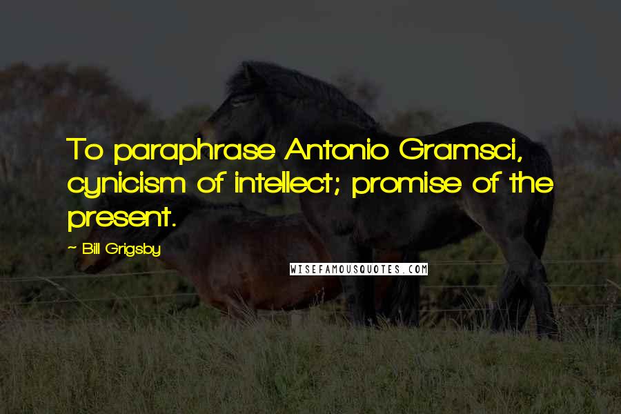 Bill Grigsby Quotes: To paraphrase Antonio Gramsci, cynicism of intellect; promise of the present.