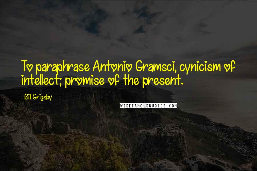 Bill Grigsby Quotes: To paraphrase Antonio Gramsci, cynicism of intellect; promise of the present.