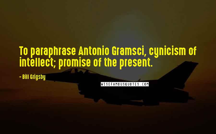 Bill Grigsby Quotes: To paraphrase Antonio Gramsci, cynicism of intellect; promise of the present.