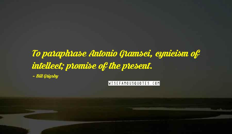 Bill Grigsby Quotes: To paraphrase Antonio Gramsci, cynicism of intellect; promise of the present.