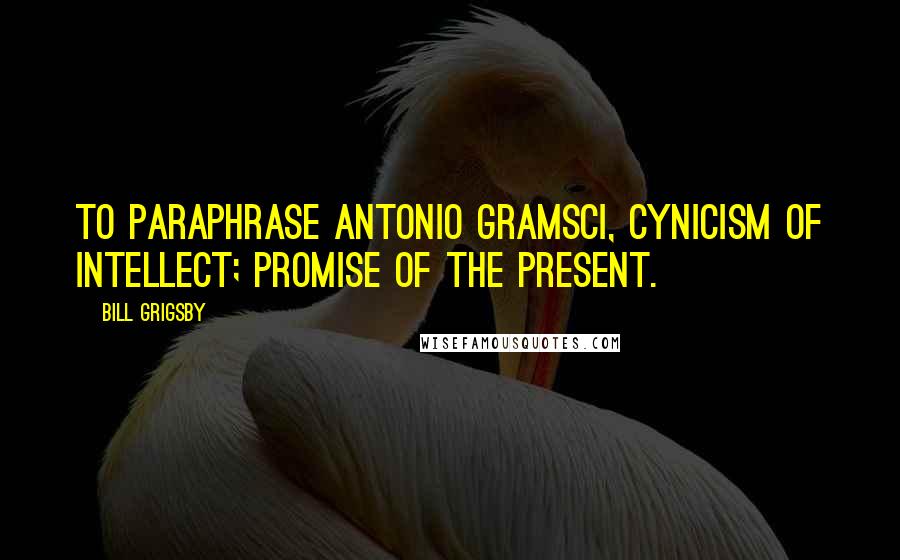 Bill Grigsby Quotes: To paraphrase Antonio Gramsci, cynicism of intellect; promise of the present.