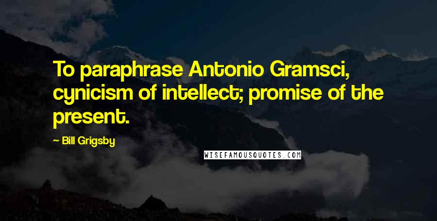 Bill Grigsby Quotes: To paraphrase Antonio Gramsci, cynicism of intellect; promise of the present.