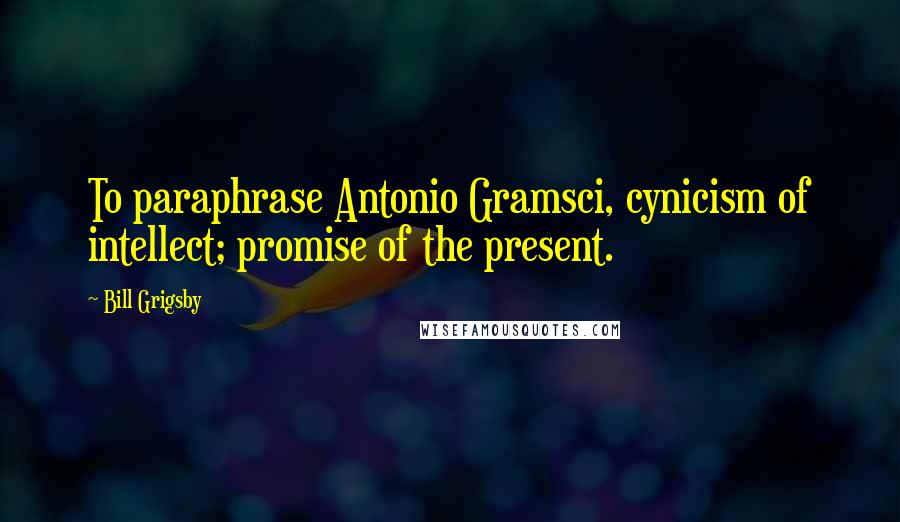 Bill Grigsby Quotes: To paraphrase Antonio Gramsci, cynicism of intellect; promise of the present.