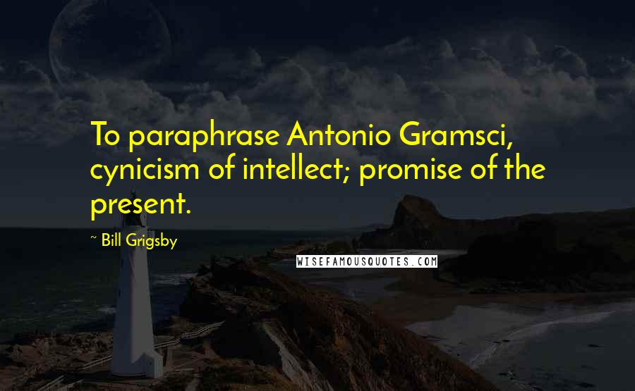 Bill Grigsby Quotes: To paraphrase Antonio Gramsci, cynicism of intellect; promise of the present.