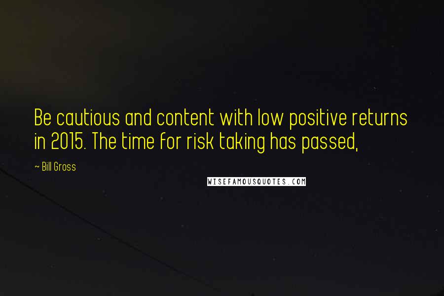 Bill Gross Quotes: Be cautious and content with low positive returns in 2015. The time for risk taking has passed,