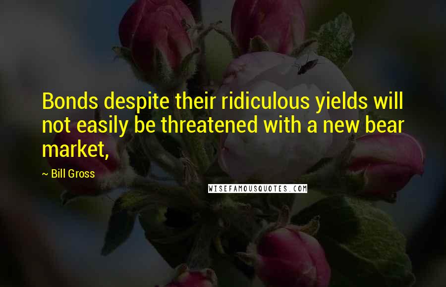Bill Gross Quotes: Bonds despite their ridiculous yields will not easily be threatened with a new bear market,