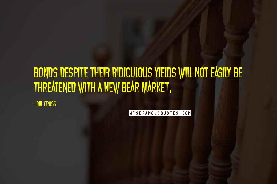 Bill Gross Quotes: Bonds despite their ridiculous yields will not easily be threatened with a new bear market,