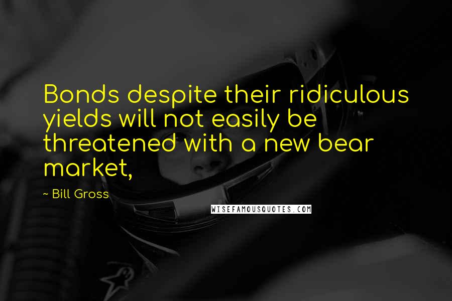 Bill Gross Quotes: Bonds despite their ridiculous yields will not easily be threatened with a new bear market,