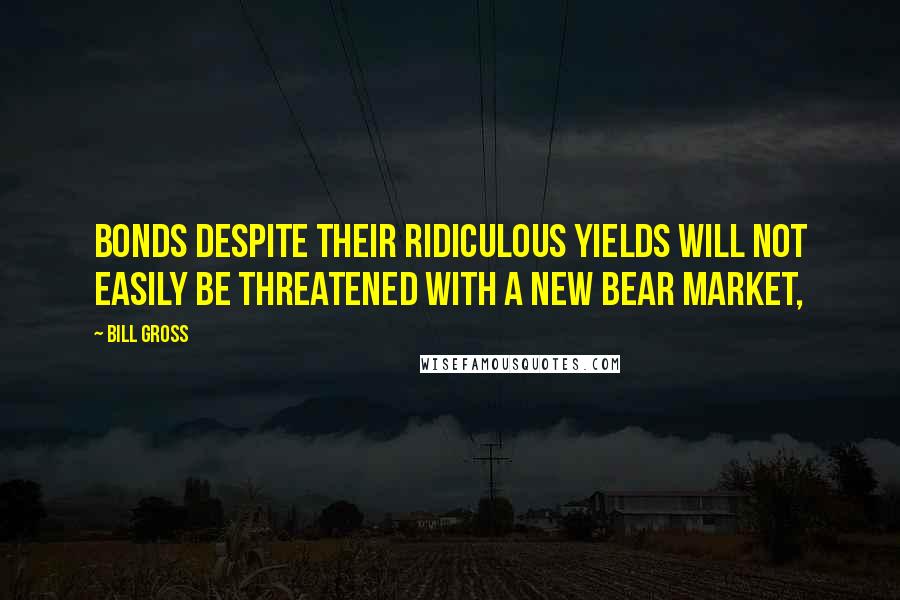 Bill Gross Quotes: Bonds despite their ridiculous yields will not easily be threatened with a new bear market,