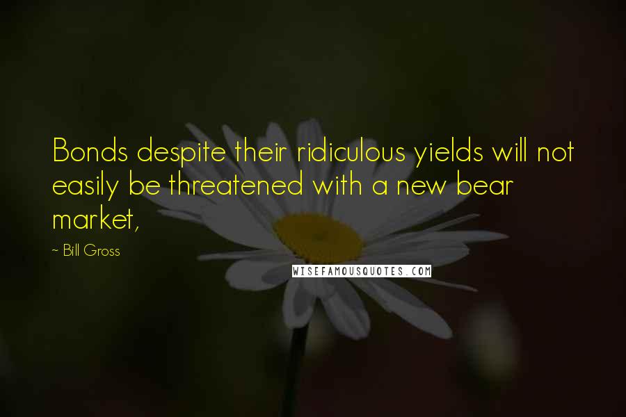 Bill Gross Quotes: Bonds despite their ridiculous yields will not easily be threatened with a new bear market,