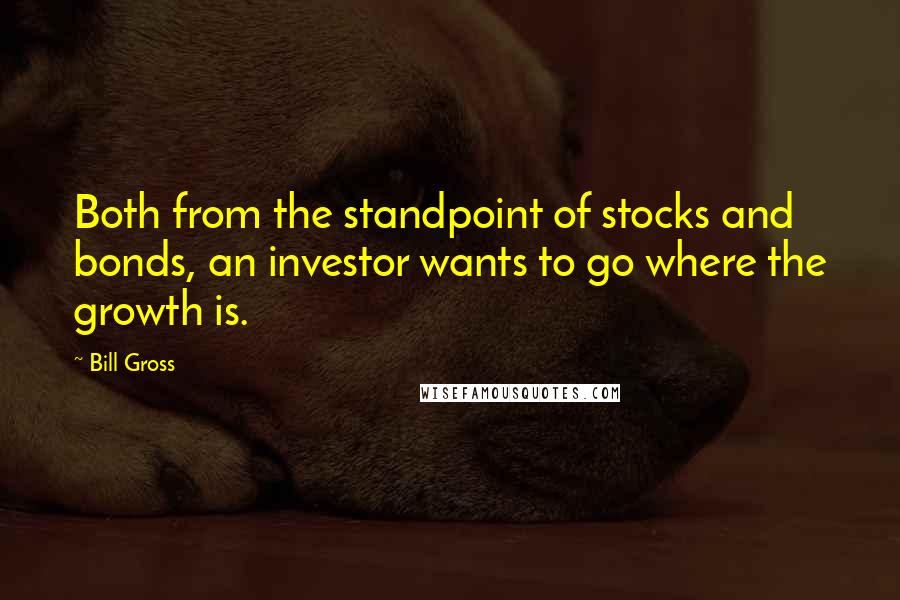 Bill Gross Quotes: Both from the standpoint of stocks and bonds, an investor wants to go where the growth is.