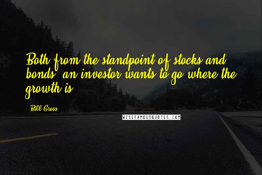 Bill Gross Quotes: Both from the standpoint of stocks and bonds, an investor wants to go where the growth is.