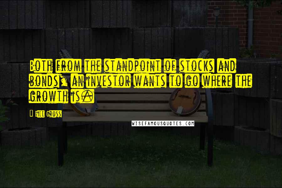 Bill Gross Quotes: Both from the standpoint of stocks and bonds, an investor wants to go where the growth is.