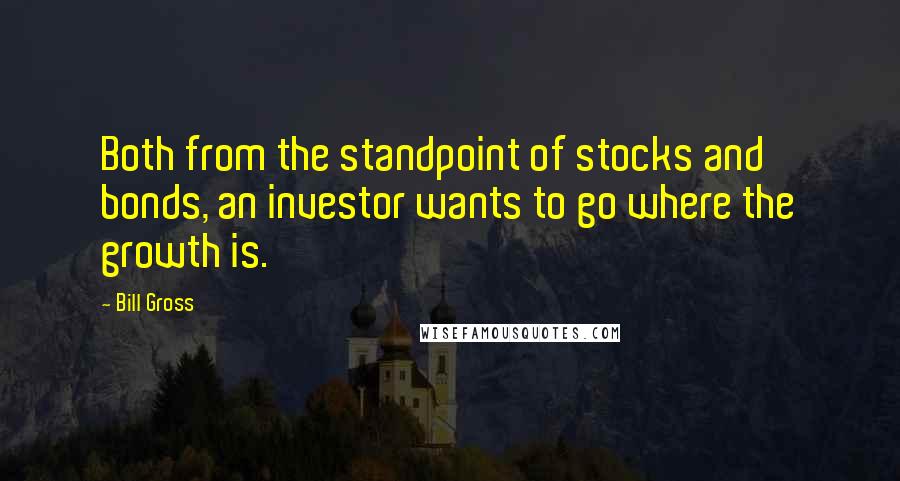 Bill Gross Quotes: Both from the standpoint of stocks and bonds, an investor wants to go where the growth is.