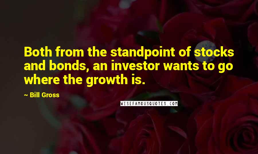 Bill Gross Quotes: Both from the standpoint of stocks and bonds, an investor wants to go where the growth is.