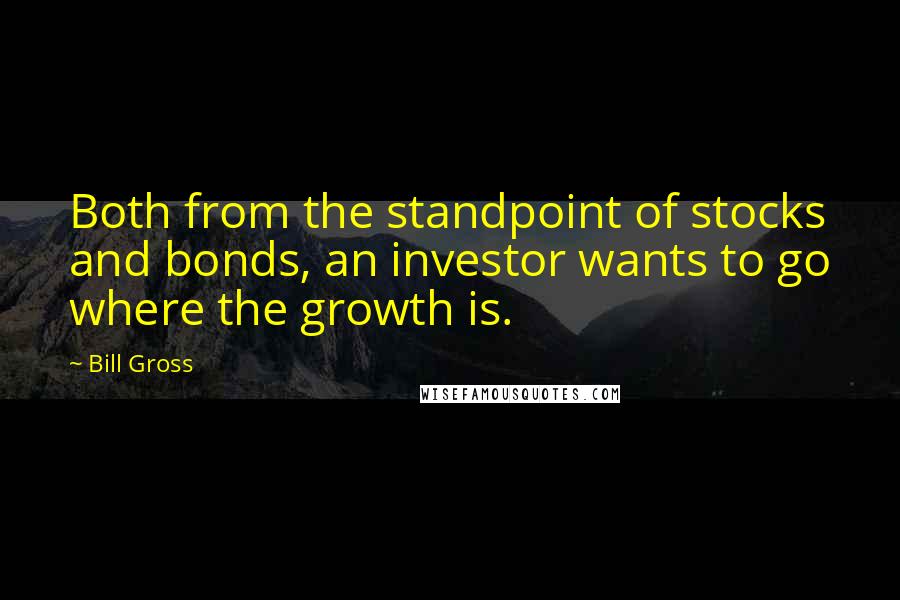 Bill Gross Quotes: Both from the standpoint of stocks and bonds, an investor wants to go where the growth is.