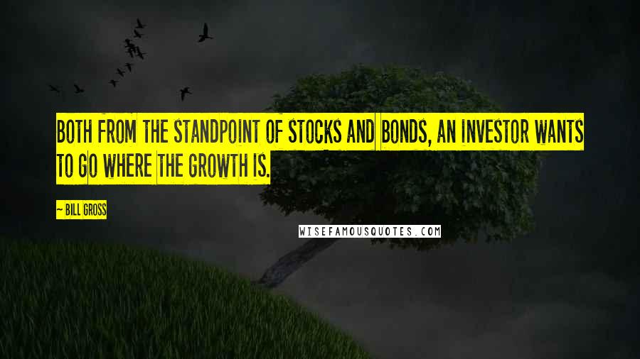 Bill Gross Quotes: Both from the standpoint of stocks and bonds, an investor wants to go where the growth is.