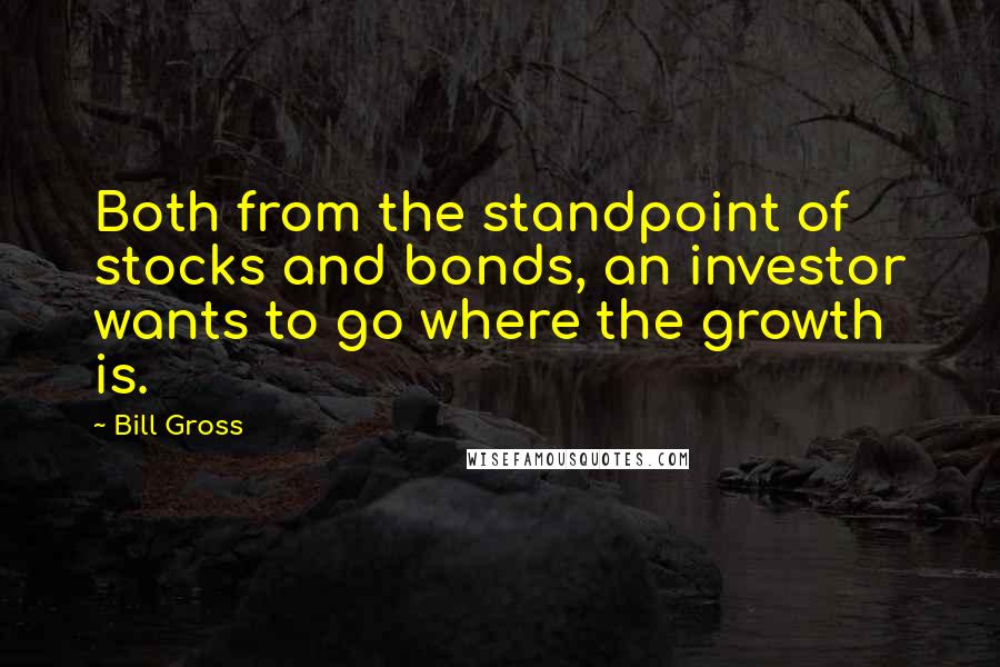 Bill Gross Quotes: Both from the standpoint of stocks and bonds, an investor wants to go where the growth is.