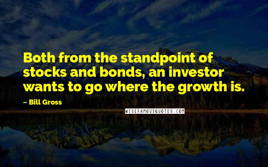 Bill Gross Quotes: Both from the standpoint of stocks and bonds, an investor wants to go where the growth is.