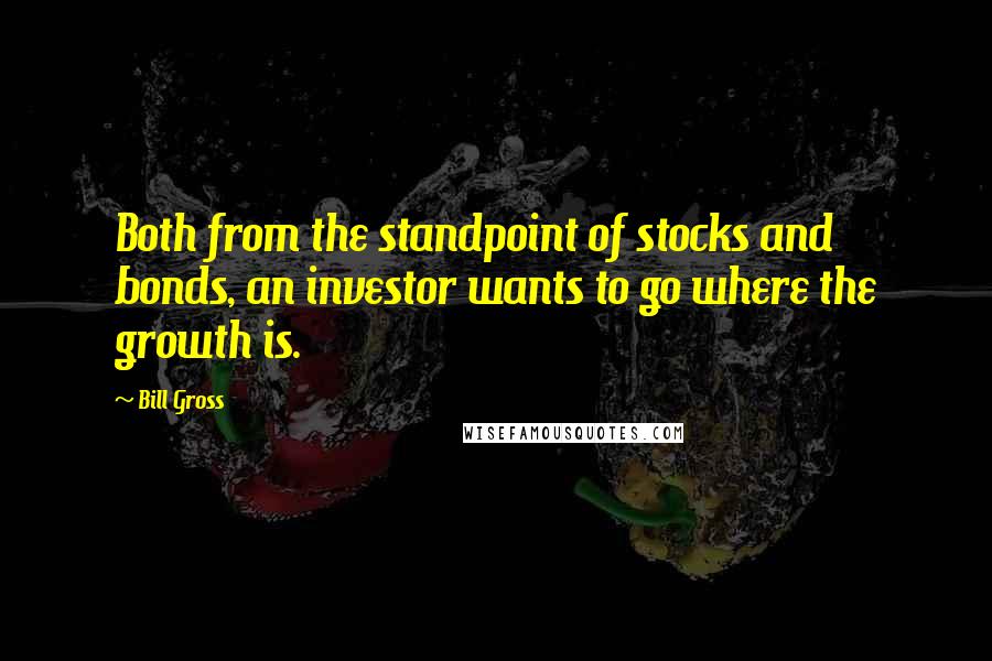 Bill Gross Quotes: Both from the standpoint of stocks and bonds, an investor wants to go where the growth is.