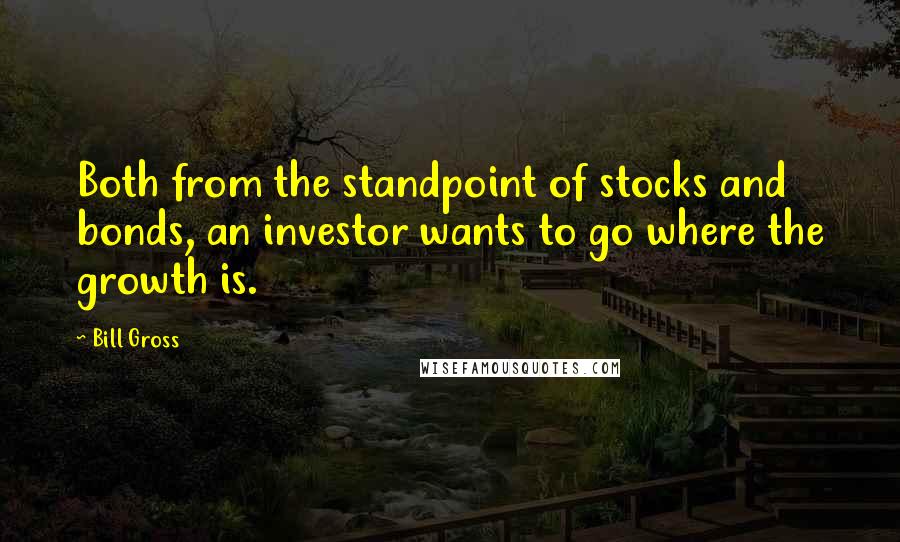 Bill Gross Quotes: Both from the standpoint of stocks and bonds, an investor wants to go where the growth is.