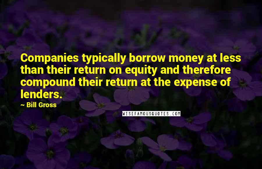 Bill Gross Quotes: Companies typically borrow money at less than their return on equity and therefore compound their return at the expense of lenders.