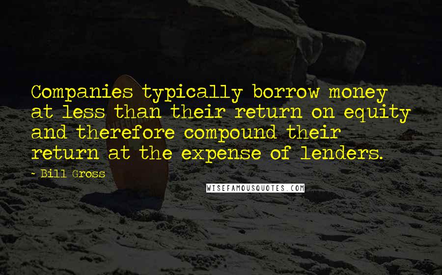 Bill Gross Quotes: Companies typically borrow money at less than their return on equity and therefore compound their return at the expense of lenders.