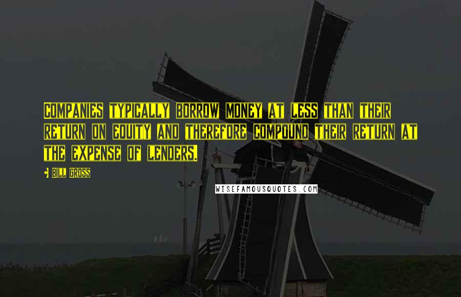 Bill Gross Quotes: Companies typically borrow money at less than their return on equity and therefore compound their return at the expense of lenders.