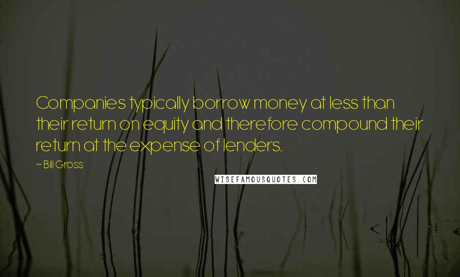 Bill Gross Quotes: Companies typically borrow money at less than their return on equity and therefore compound their return at the expense of lenders.