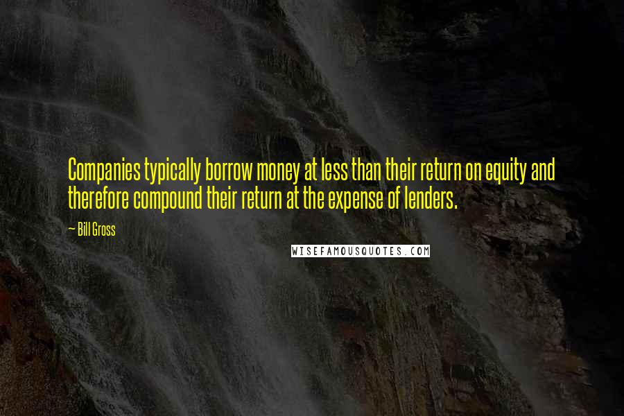 Bill Gross Quotes: Companies typically borrow money at less than their return on equity and therefore compound their return at the expense of lenders.